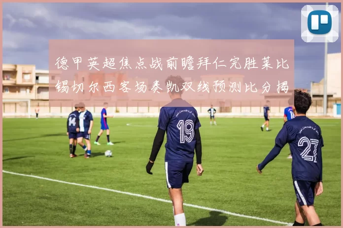 德甲英超焦点战前瞻拜仁完胜莱比锡切尔西客场奏凯双线预测比分揭晓